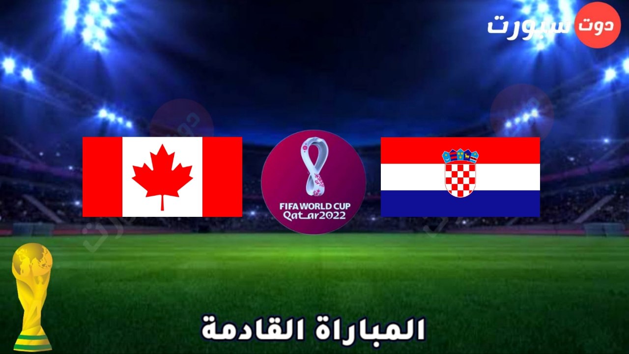 موعد وتوقيت مباراة كندا وكرواتيا القادمة في كاس العالم قطر 2022 